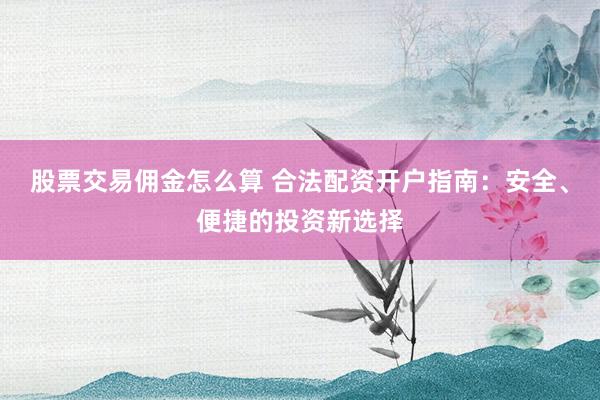 股票交易佣金怎么算 合法配资开户指南：安全、便捷的投资新选择