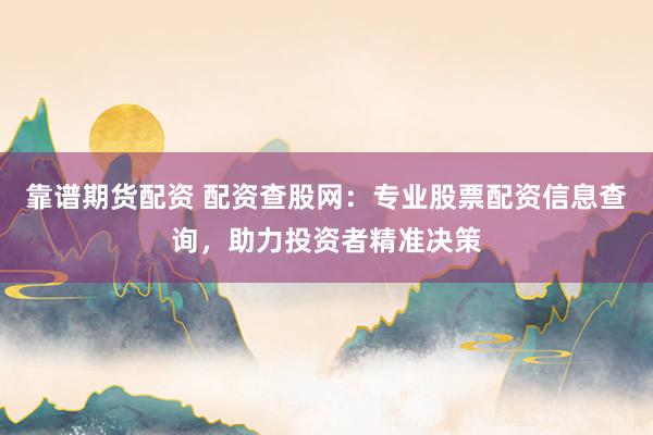 靠谱期货配资 配资查股网：专业股票配资信息查询，助力投资者精准决策