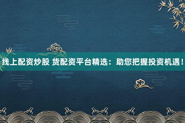 线上配资炒股 货配资平台精选：助您把握投资机遇！