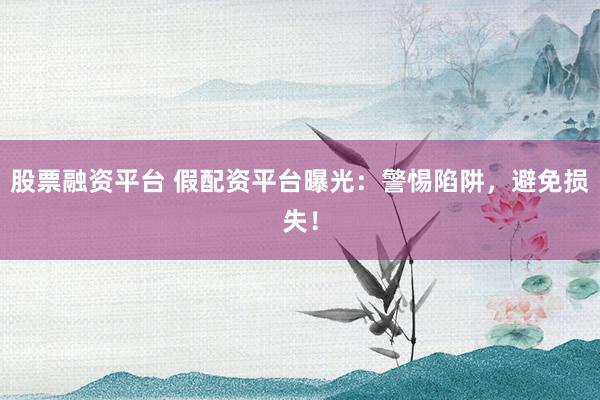股票融资平台 假配资平台曝光：警惕陷阱，避免损失！