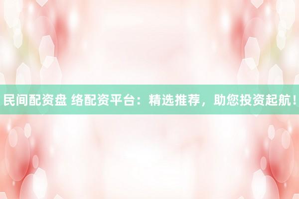 民间配资盘 络配资平台：精选推荐，助您投资起航！