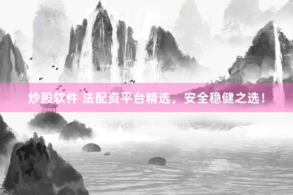 炒股软件 法配资平台精选，安全稳健之选！
