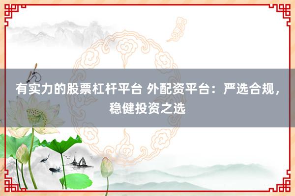 有实力的股票杠杆平台 外配资平台：严选合规，稳健投资之选