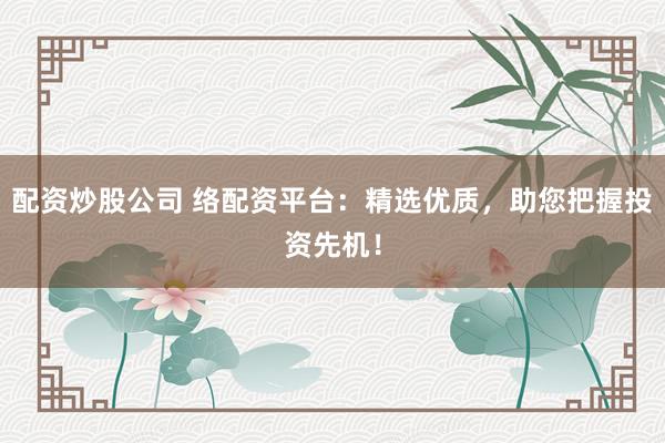 配资炒股公司 络配资平台：精选优质，助您把握投资先机！