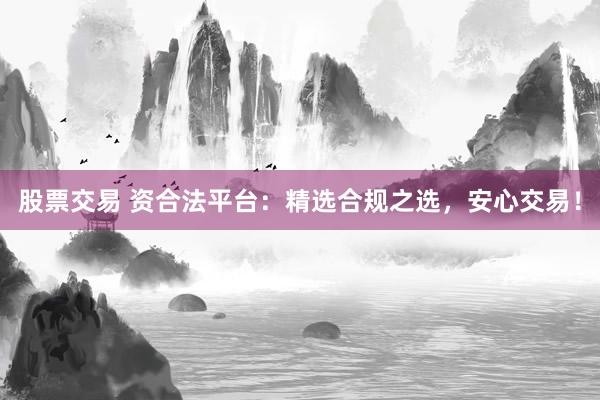 股票交易 资合法平台：精选合规之选，安心交易！