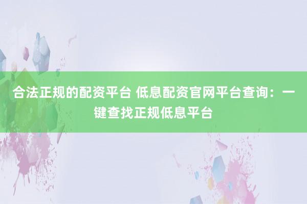 合法正规的配资平台 低息配资官网平台查询：一键查找正规低息平台