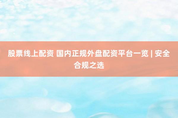 股票线上配资 国内正规外盘配资平台一览 | 安全合规之选