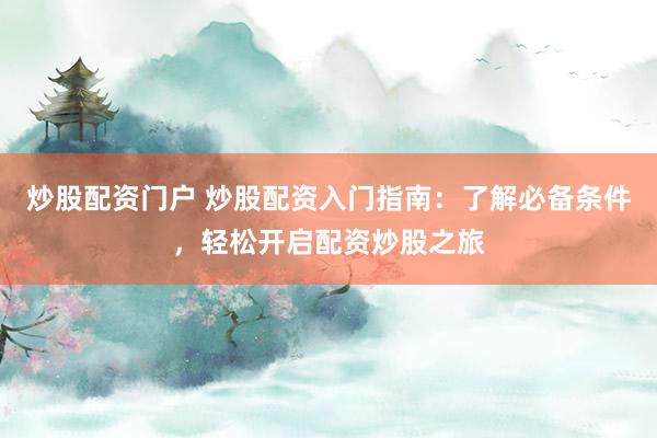 炒股配资门户 炒股配资入门指南：了解必备条件，轻松开启配资炒股之旅
