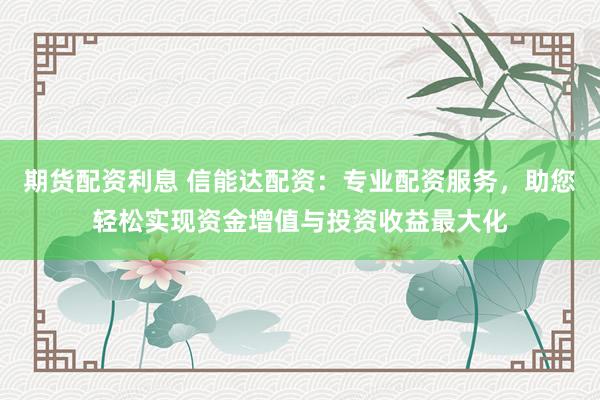 期货配资利息 信能达配资：专业配资服务，助您轻松实现资金增值与投资收益最大化