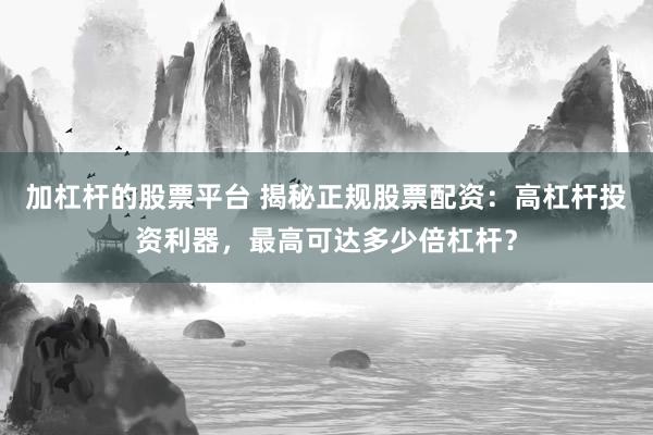 加杠杆的股票平台 揭秘正规股票配资：高杠杆投资利器，最高可达多少倍杠杆？
