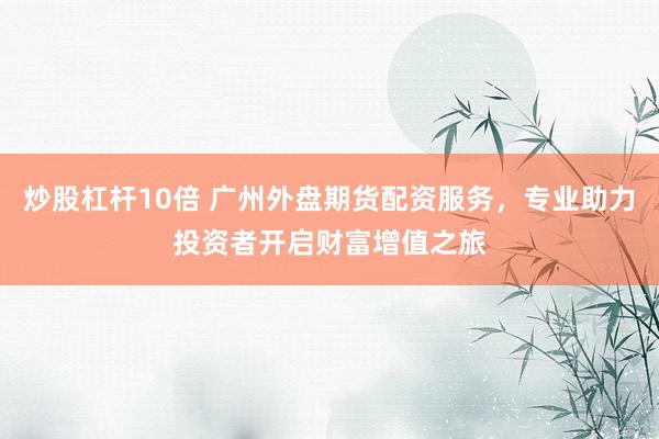 炒股杠杆10倍 广州外盘期货配资服务，专业助力投资者开启财富增值之旅