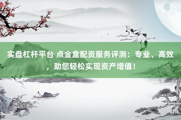 实盘杠杆平台 点金盒配资服务评测：专业、高效，助您轻松实现资产增值！