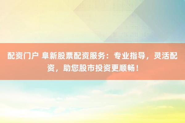 配资门户 阜新股票配资服务：专业指导，灵活配资，助您股市投资更顺畅！
