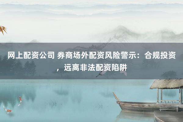 网上配资公司 券商场外配资风险警示：合规投资，远离非法配资陷阱