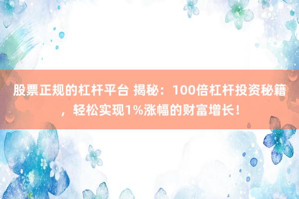 股票正规的杠杆平台 揭秘：100倍杠杆投资秘籍，轻松实现1%涨幅的财富增长！