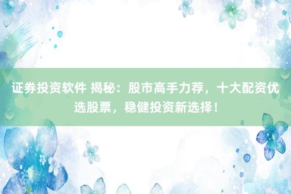 证券投资软件 揭秘：股市高手力荐，十大配资优选股票，稳健投资新选择！