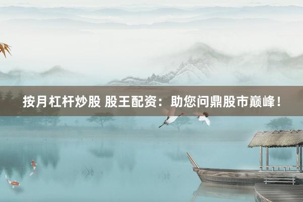 按月杠杆炒股 股王配资：助您问鼎股市巅峰！