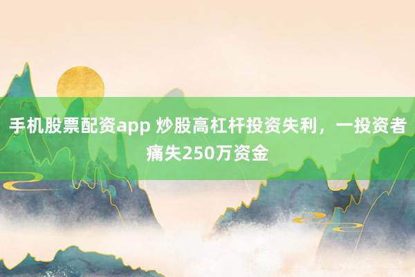 手机股票配资app 炒股高杠杆投资失利，一投资者痛失250万资金