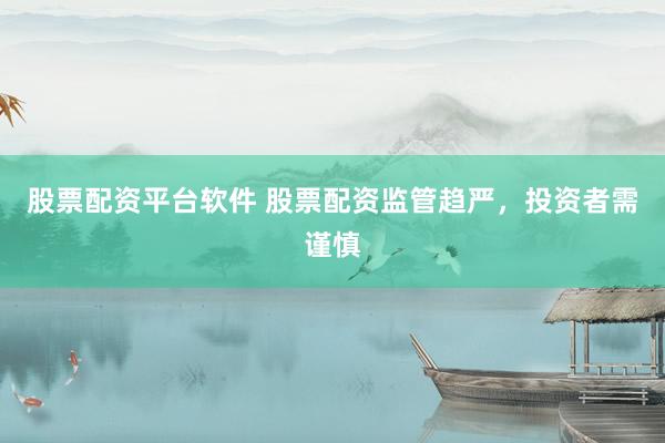 股票配资平台软件 股票配资监管趋严，投资者需谨慎