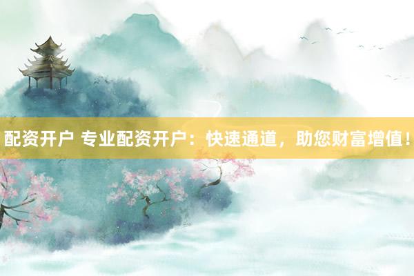 配资开户 专业配资开户：快速通道，助您财富增值！