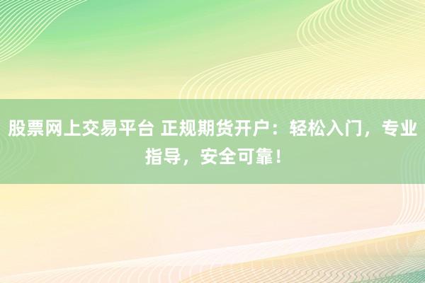 股票网上交易平台 正规期货开户：轻松入门，专业指导，安全可靠！