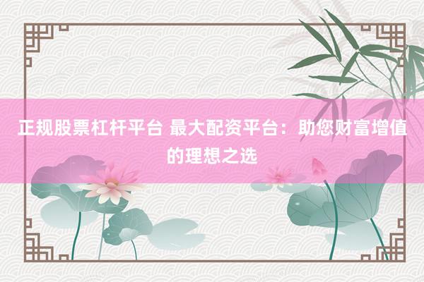 正规股票杠杆平台 最大配资平台：助您财富增值的理想之选