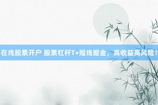 在线股票开户 股票杠杆T+短线掘金，高收益高风险！