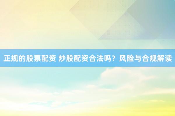正规的股票配资 炒股配资合法吗？风险与合规解读