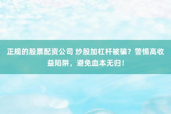 正规的股票配资公司 炒股加杠杆被骗？警惕高收益陷阱，避免血本无归！