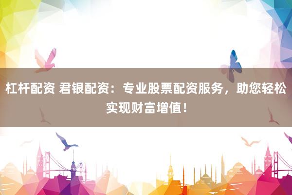杠杆配资 君银配资：专业股票配资服务，助您轻松实现财富增值！