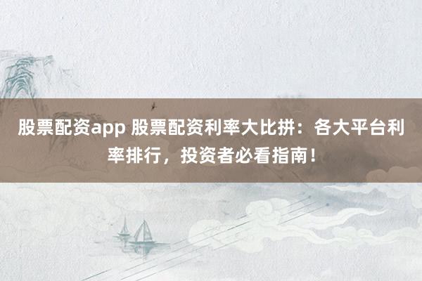 股票配资app 股票配资利率大比拼：各大平台利率排行，投资者必看指南！
