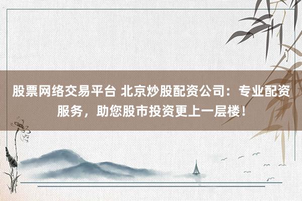 股票网络交易平台 北京炒股配资公司：专业配资服务，助您股市投资更上一层楼！