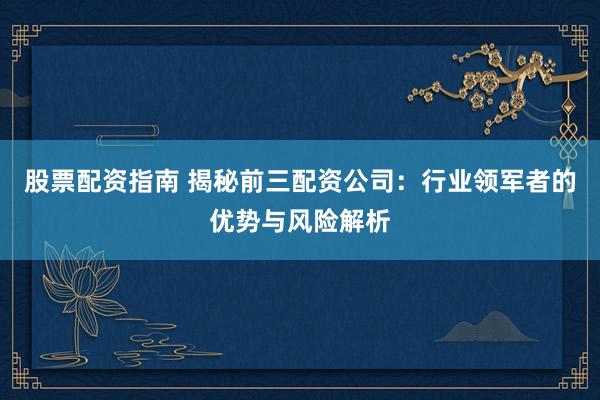 股票配资指南 揭秘前三配资公司：行业领军者的优势与风险解析