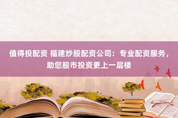 值得投配资 福建炒股配资公司：专业配资服务，助您股市投资更上一层楼