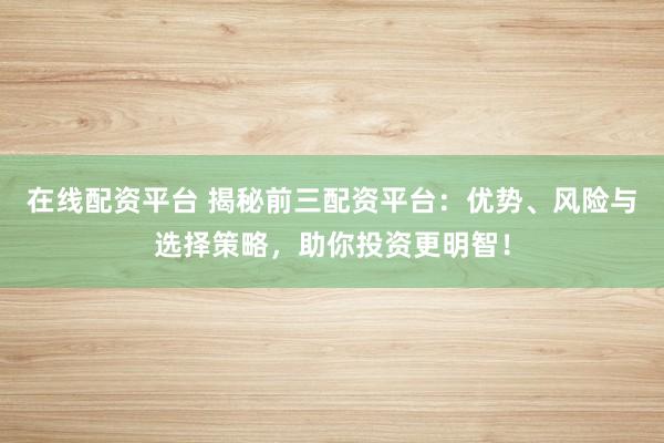 在线配资平台 揭秘前三配资平台：优势、风险与选择策略，助你投资更明智！