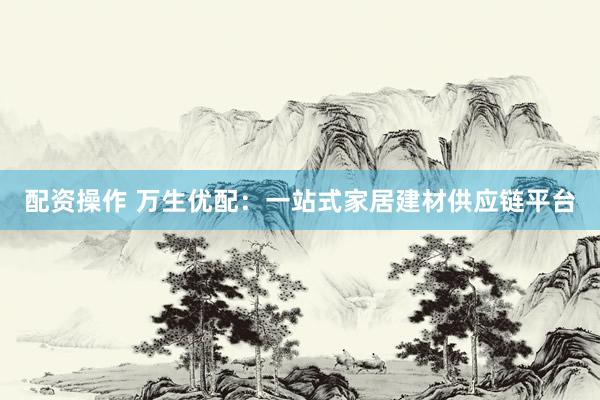 配资操作 万生优配：一站式家居建材供应链平台