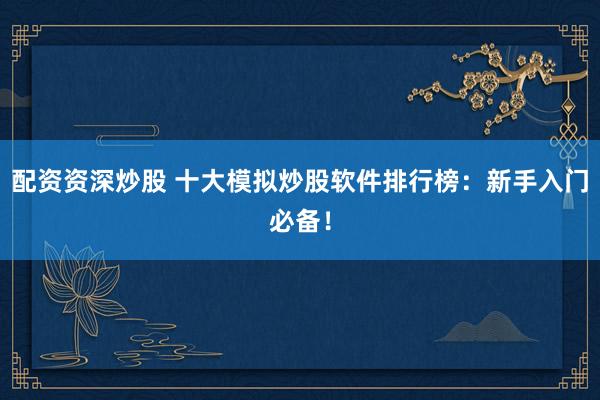 配资资深炒股 十大模拟炒股软件排行榜：新手入门必备！