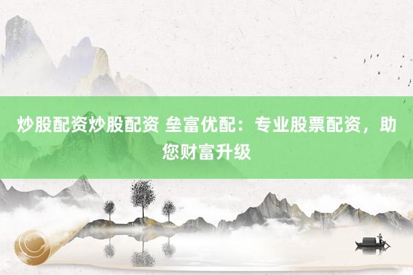 炒股配资炒股配资 垒富优配：专业股票配资，助您财富升级