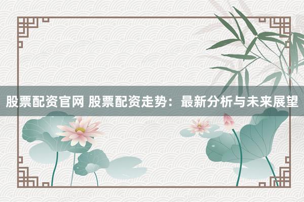 股票配资官网 股票配资走势：最新分析与未来展望