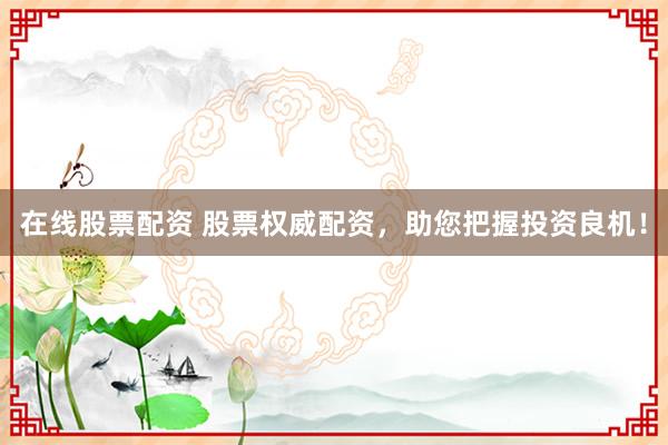 在线股票配资 股票权威配资，助您把握投资良机！
