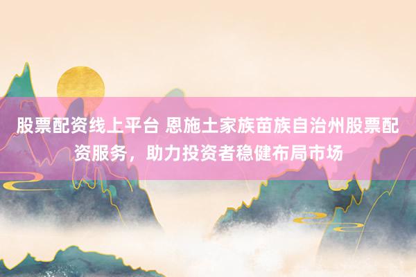 股票配资线上平台 恩施土家族苗族自治州股票配资服务，助力投资者稳健布局市场