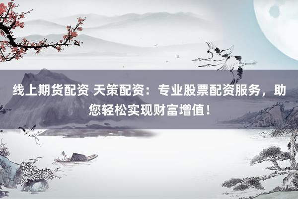 线上期货配资 天策配资：专业股票配资服务，助您轻松实现财富增值！