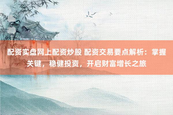配资实盘网上配资炒股 配资交易要点解析：掌握关键，稳健投资，开启财富增长之旅