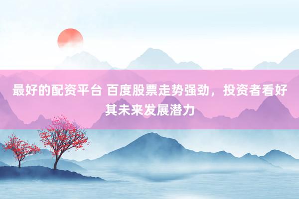 最好的配资平台 百度股票走势强劲，投资者看好其未来发展潜力