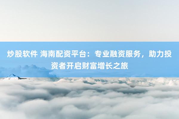 炒股软件 海南配资平台：专业融资服务，助力投资者开启财富增长之旅