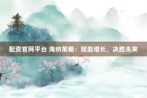 配资官网平台 海纳策略：赋能增长，决胜未来