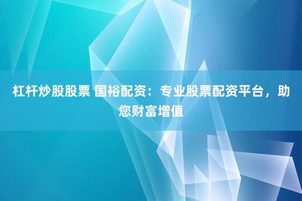 杠杆炒股股票 国裕配资：专业股票配资平台，助您财富增值