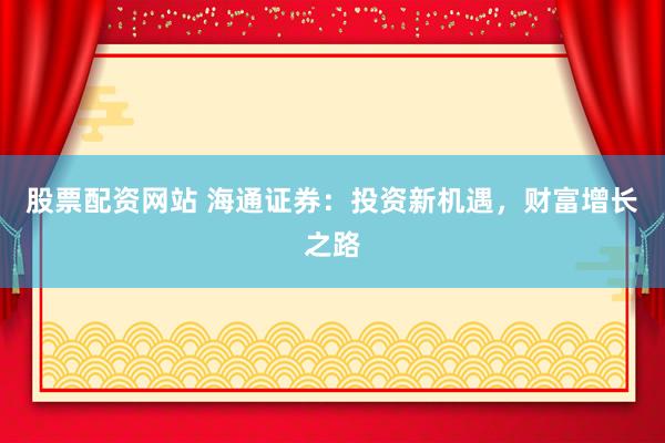 股票配资网站 海通证券：投资新机遇，财富增长之路