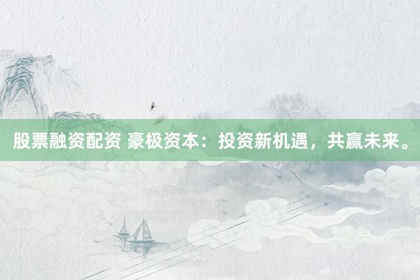 股票融资配资 豪极资本：投资新机遇，共赢未来。
