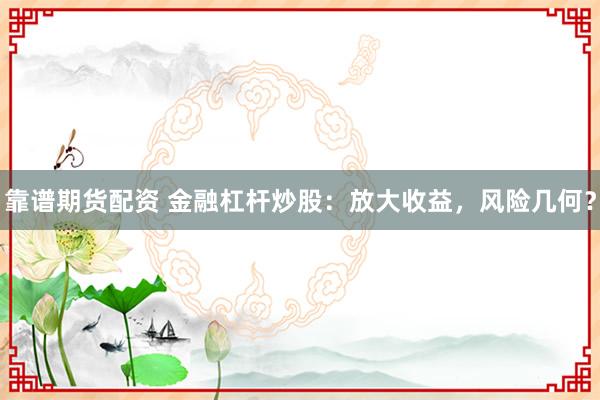 靠谱期货配资 金融杠杆炒股：放大收益，风险几何？